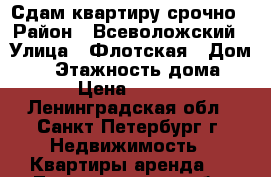  Сдам квартиру срочно › Район ­ Всеволожский › Улица ­ Флотская › Дом ­ 6 › Этажность дома ­ 10 › Цена ­ 17 000 - Ленинградская обл., Санкт-Петербург г. Недвижимость » Квартиры аренда   . Ленинградская обл.